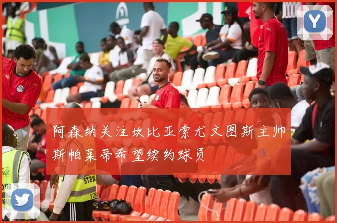 阿森纳关注坎比亚索尤文图斯主帅斯帕莱蒂希望续约球员