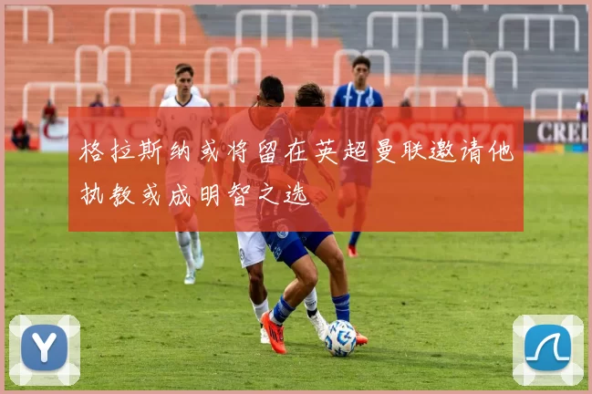 格拉斯纳或将留在英超曼联邀请他执教或成明智之选