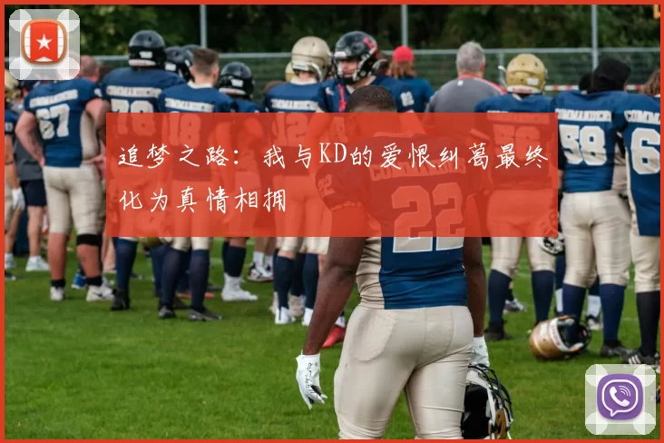 追梦之路：我与KD的爱恨纠葛最终化为真情相拥