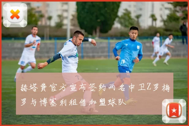 赫塔费官方宣布签约两名中卫Z罗梅罗与博塞利租借加盟球队